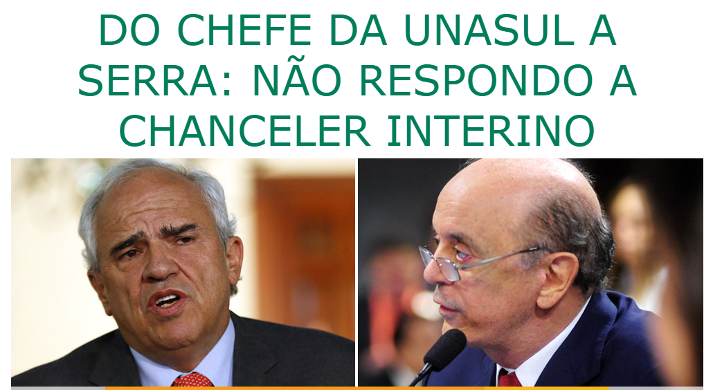 Do Chefe da Unasul a Serra: “Não respondo a Chanceler interino”